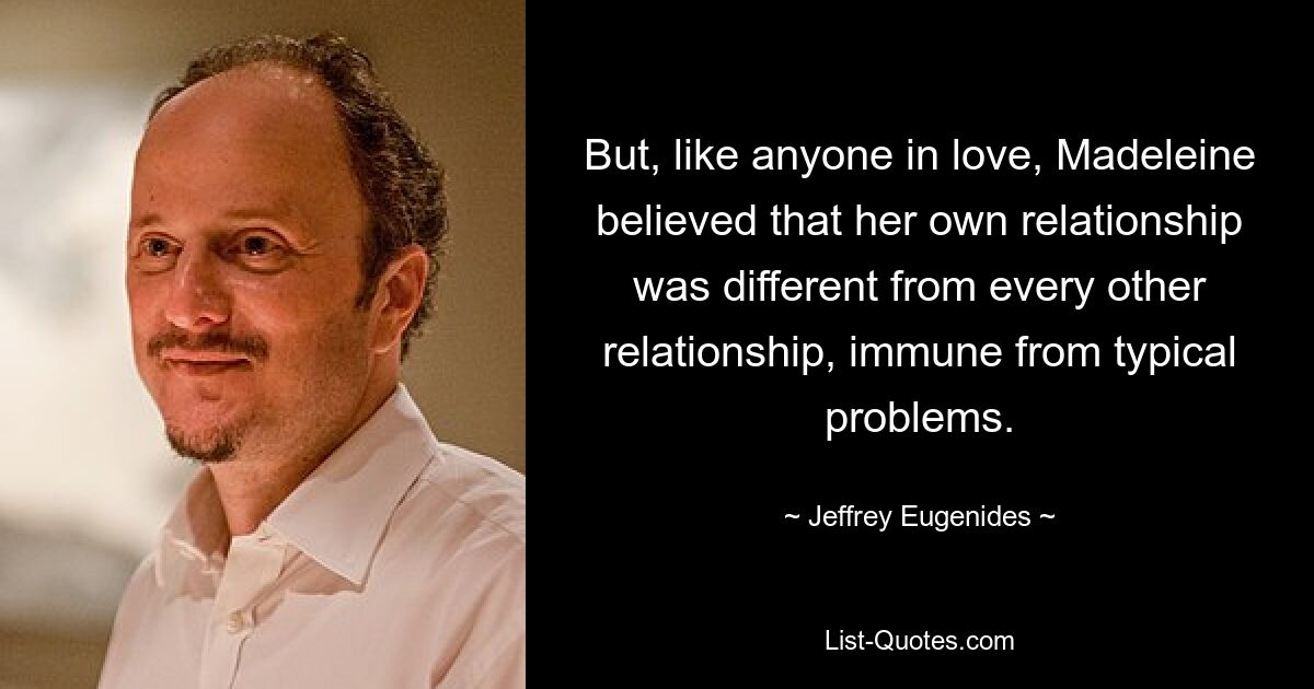 But, like anyone in love, Madeleine believed that her own relationship was different from every other relationship, immune from typical problems. — © Jeffrey Eugenides