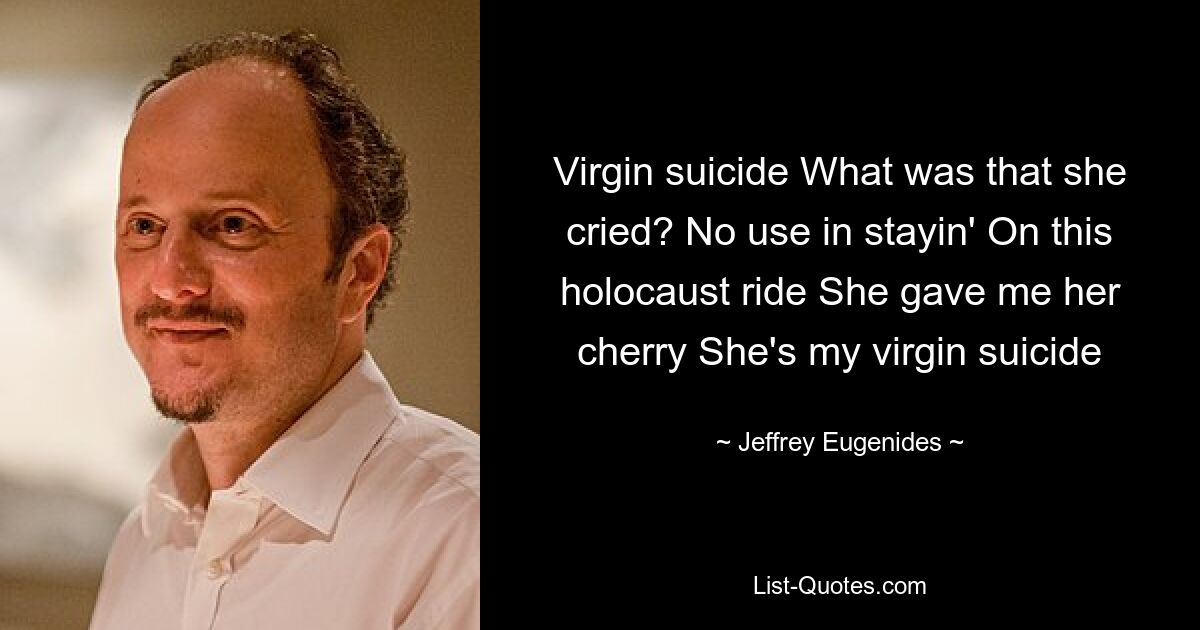 Virgin suicide What was that she cried? No use in stayin' On this holocaust ride She gave me her cherry She's my virgin suicide — © Jeffrey Eugenides