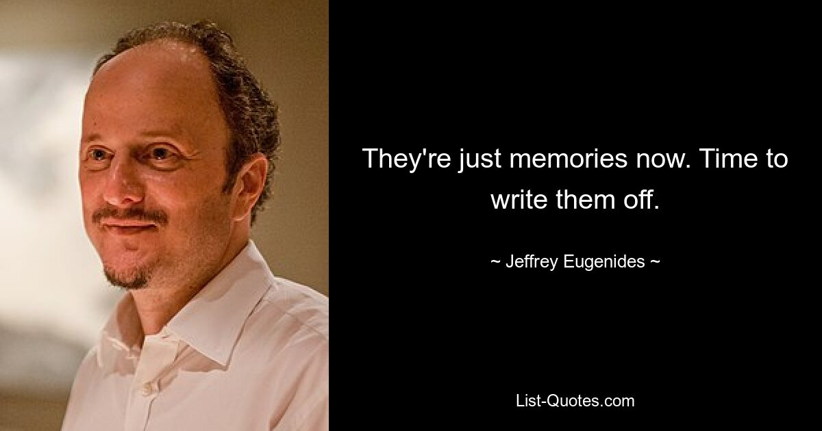 They're just memories now. Time to write them off. — © Jeffrey Eugenides