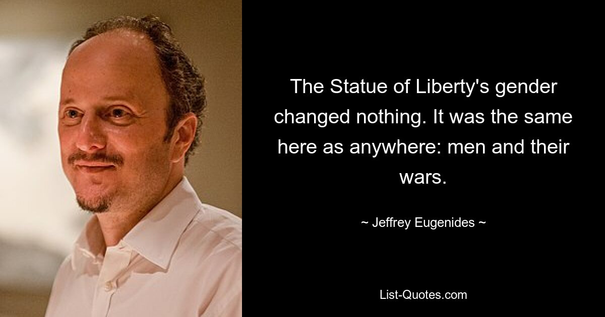 The Statue of Liberty's gender changed nothing. It was the same here as anywhere: men and their wars. — © Jeffrey Eugenides