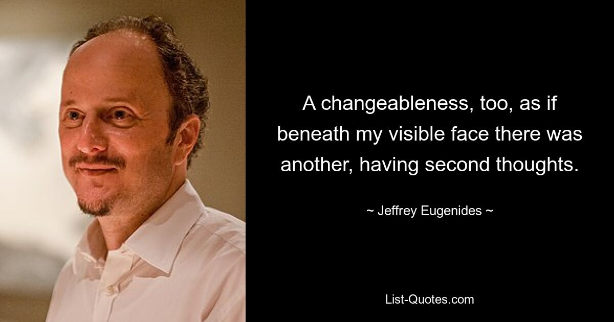 A changeableness, too, as if beneath my visible face there was another, having second thoughts. — © Jeffrey Eugenides