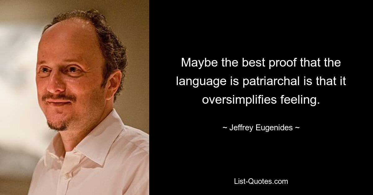 Maybe the best proof that the language is patriarchal is that it oversimplifies feeling. — © Jeffrey Eugenides