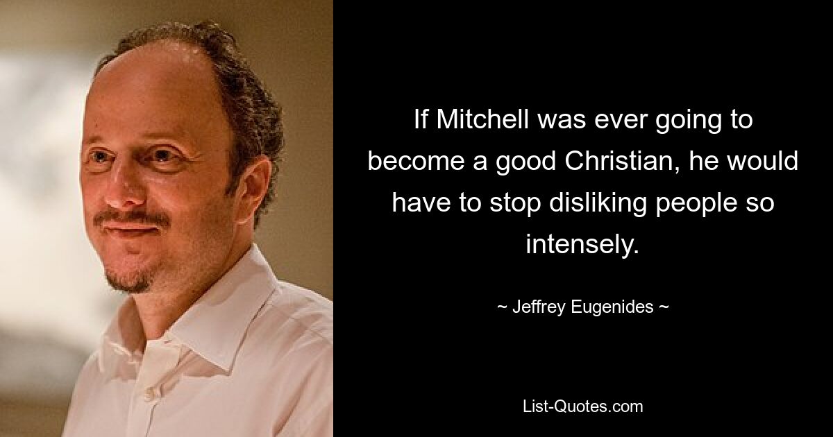 If Mitchell was ever going to become a good Christian, he would have to stop disliking people so intensely. — © Jeffrey Eugenides