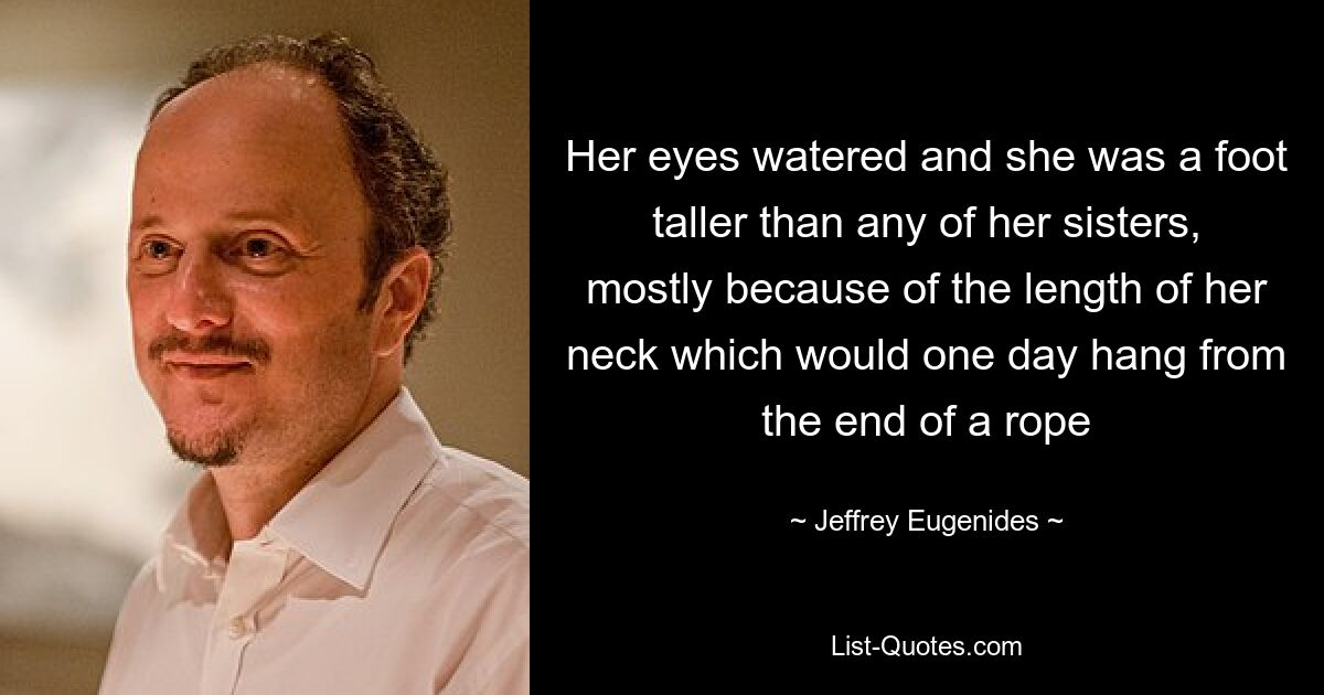 Her eyes watered and she was a foot taller than any of her sisters, mostly because of the length of her neck which would one day hang from the end of a rope — © Jeffrey Eugenides