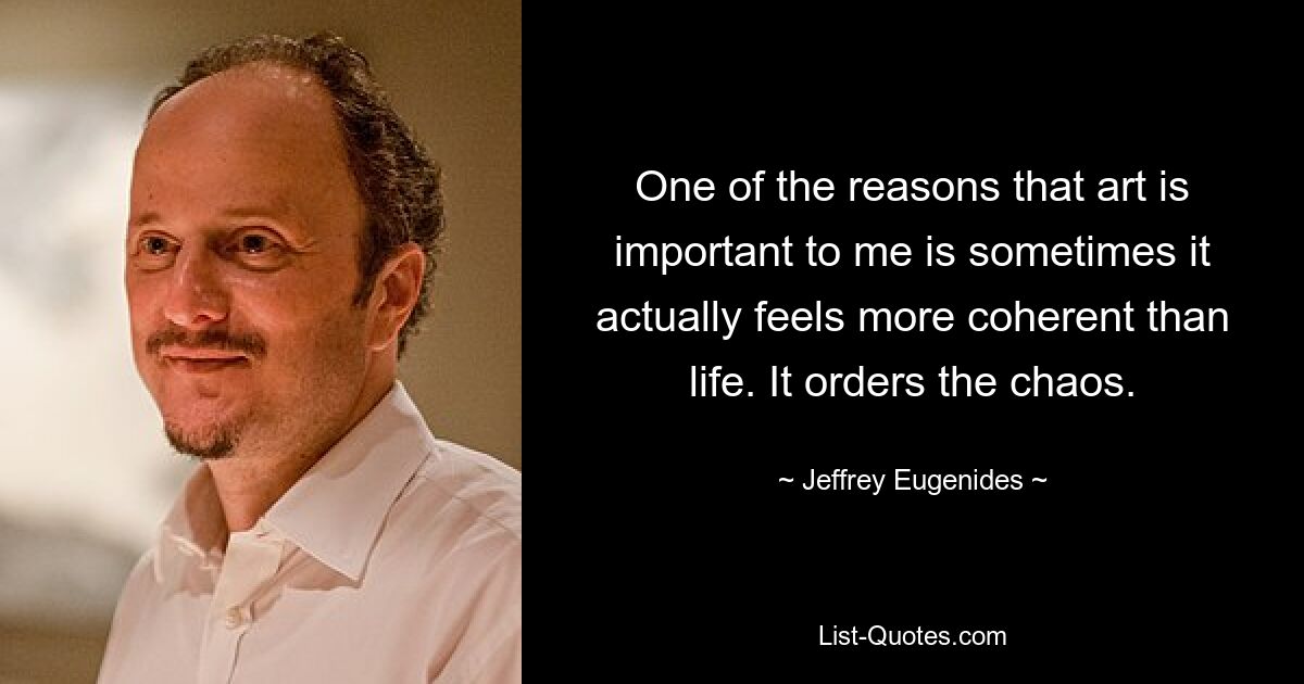 One of the reasons that art is important to me is sometimes it actually feels more coherent than life. It orders the chaos. — © Jeffrey Eugenides