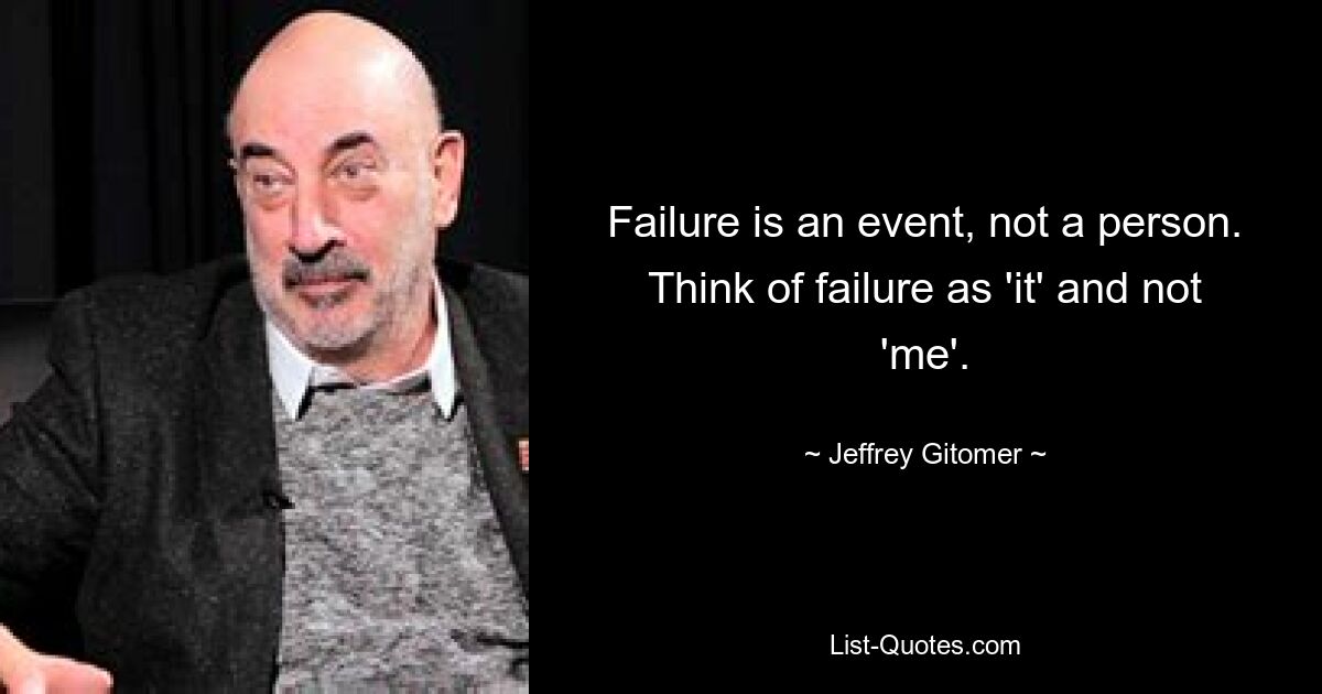 Failure is an event, not a person. Think of failure as 'it' and not 'me'. — © Jeffrey Gitomer