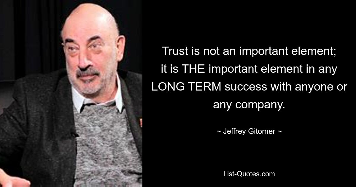 Trust is not an important element; it is THE important element in any LONG TERM success with anyone or any company. — © Jeffrey Gitomer