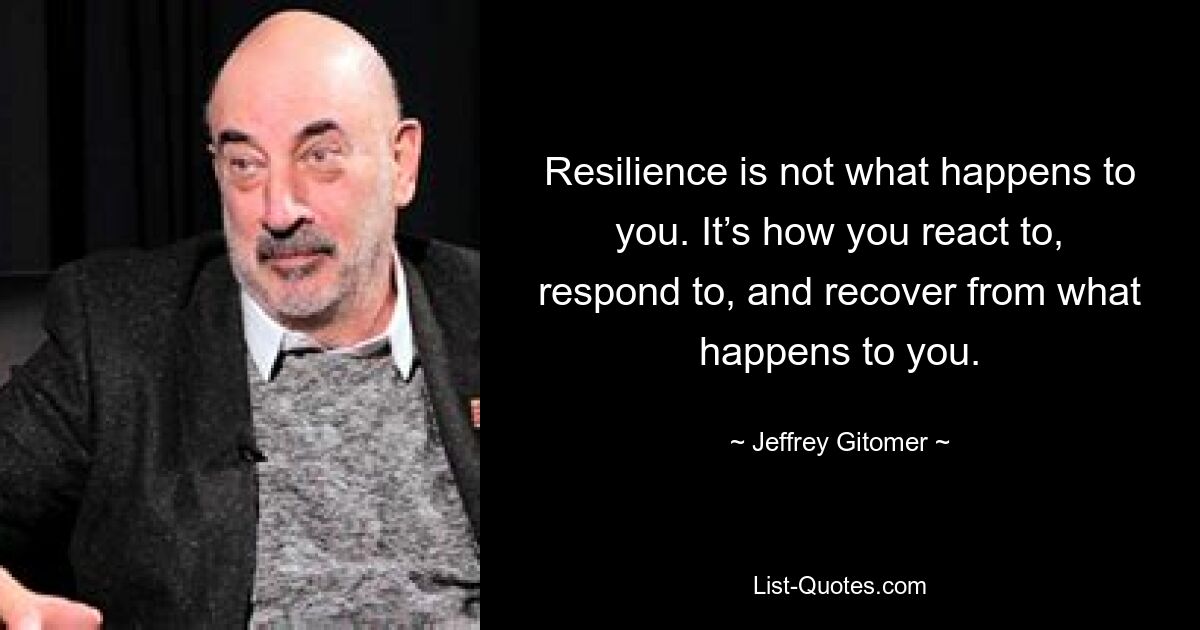 Resilience is not what happens to you. It’s how you react to, respond to, and recover from what happens to you. — © Jeffrey Gitomer