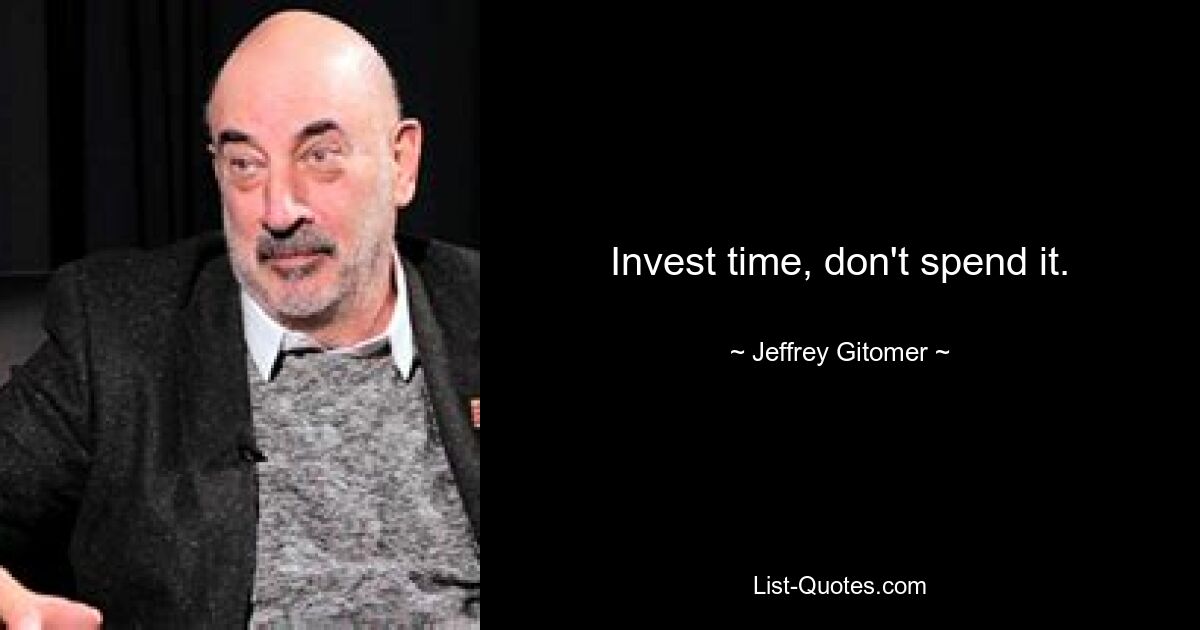 Invest time, don't spend it. — © Jeffrey Gitomer