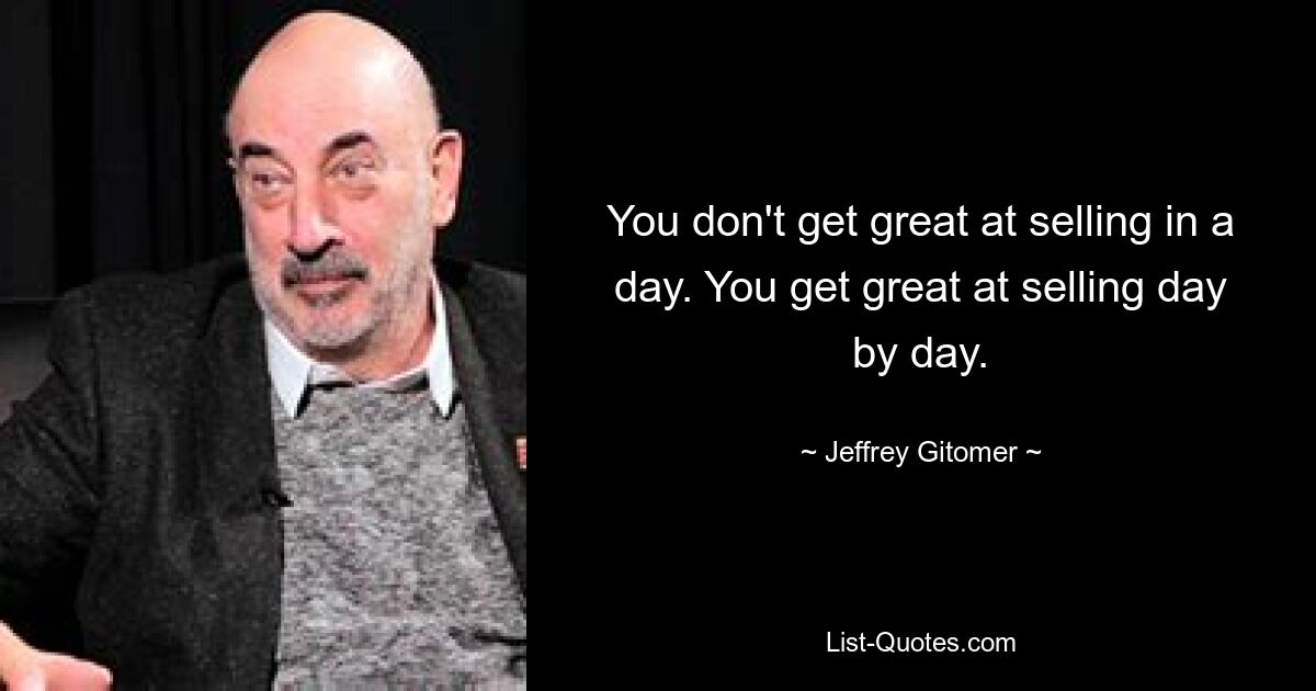 You don't get great at selling in a day. You get great at selling day by day. — © Jeffrey Gitomer