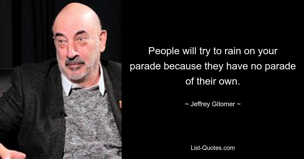 People will try to rain on your parade because they have no parade of their own. — © Jeffrey Gitomer