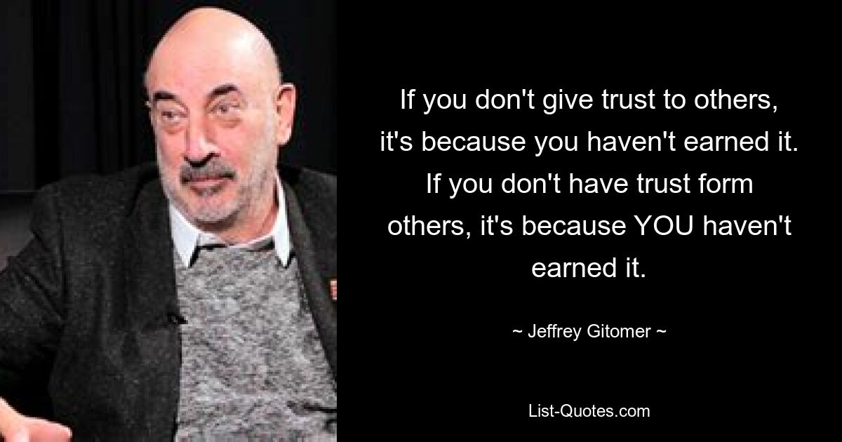 If you don't give trust to others, it's because you haven't earned it. If you don't have trust form others, it's because YOU haven't earned it. — © Jeffrey Gitomer