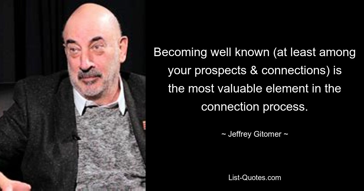 Becoming well known (at least among your prospects & connections) is the most valuable element in the connection process. — © Jeffrey Gitomer