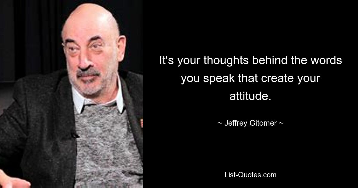 It's your thoughts behind the words you speak that create your attitude. — © Jeffrey Gitomer