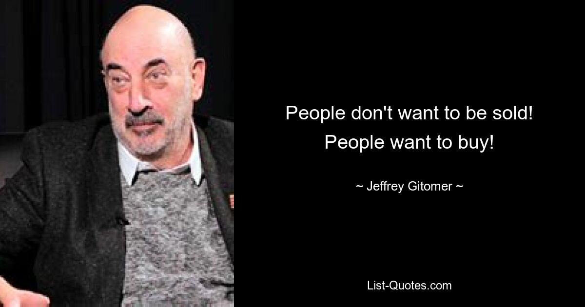 People don't want to be sold! People want to buy! — © Jeffrey Gitomer