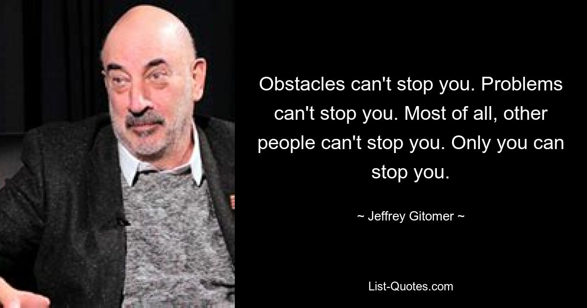 Obstacles can't stop you. Problems can't stop you. Most of all, other people can't stop you. Only you can stop you. — © Jeffrey Gitomer