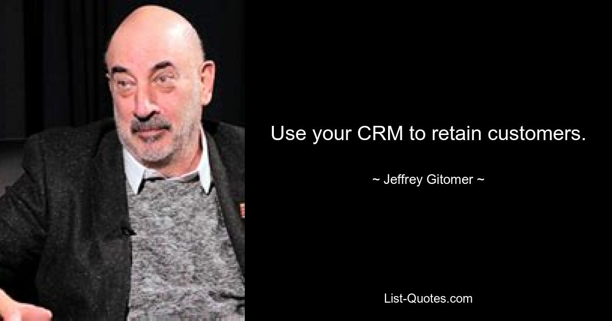 Use your CRM to retain customers. — © Jeffrey Gitomer