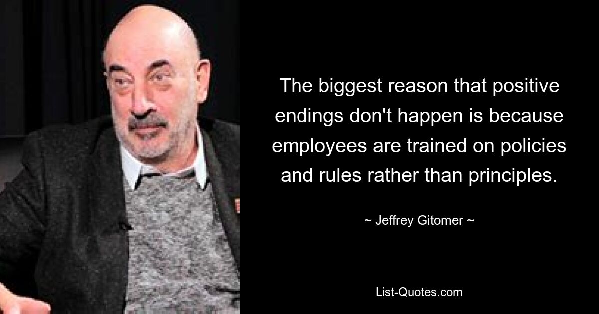 The biggest reason that positive endings don't happen is because employees are trained on policies and rules rather than principles. — © Jeffrey Gitomer