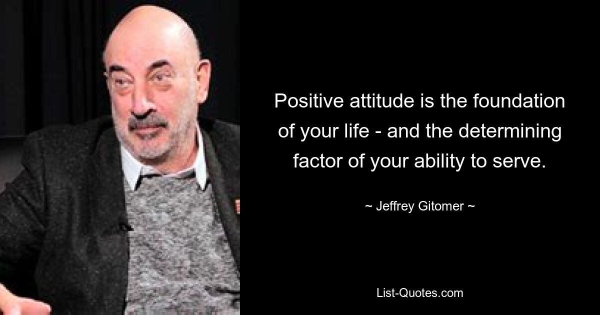 Positive attitude is the foundation of your life - and the determining factor of your ability to serve. — © Jeffrey Gitomer