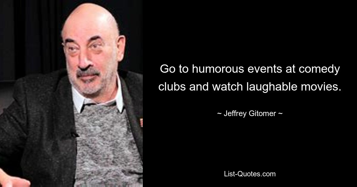 Go to humorous events at comedy clubs and watch laughable movies. — © Jeffrey Gitomer