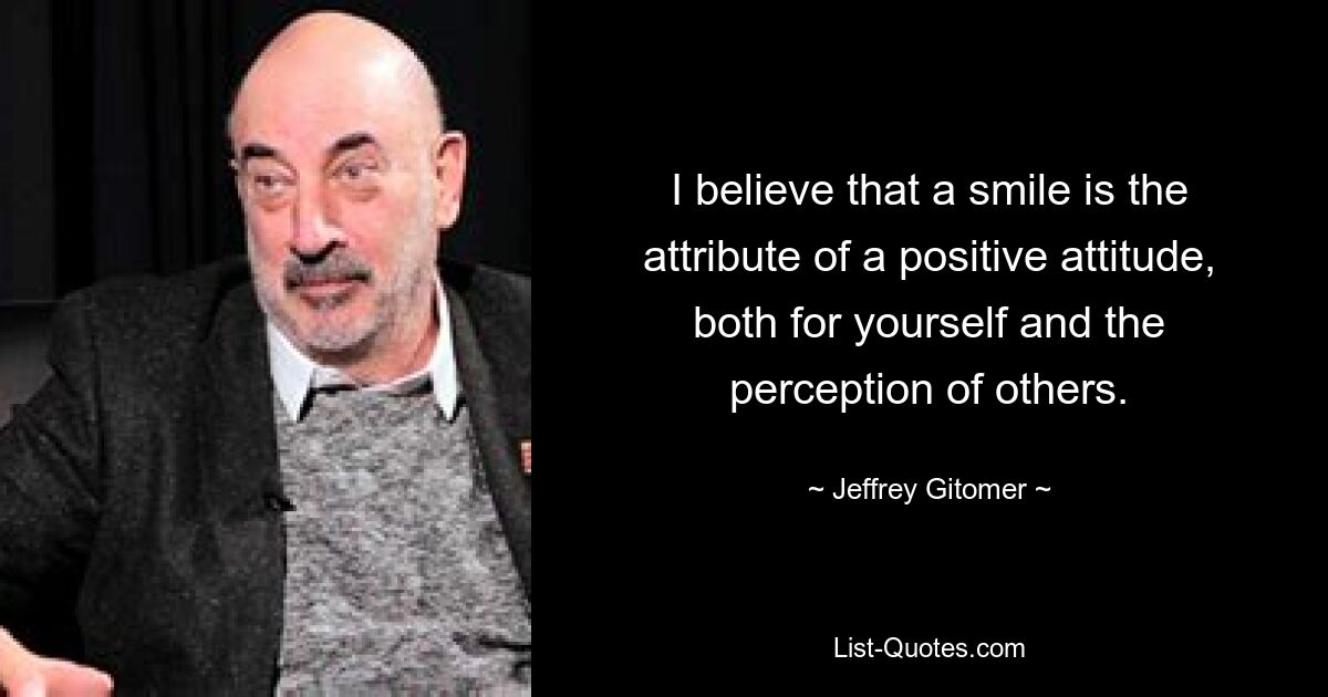 I believe that a smile is the attribute of a positive attitude, both for yourself and the perception of others. — © Jeffrey Gitomer