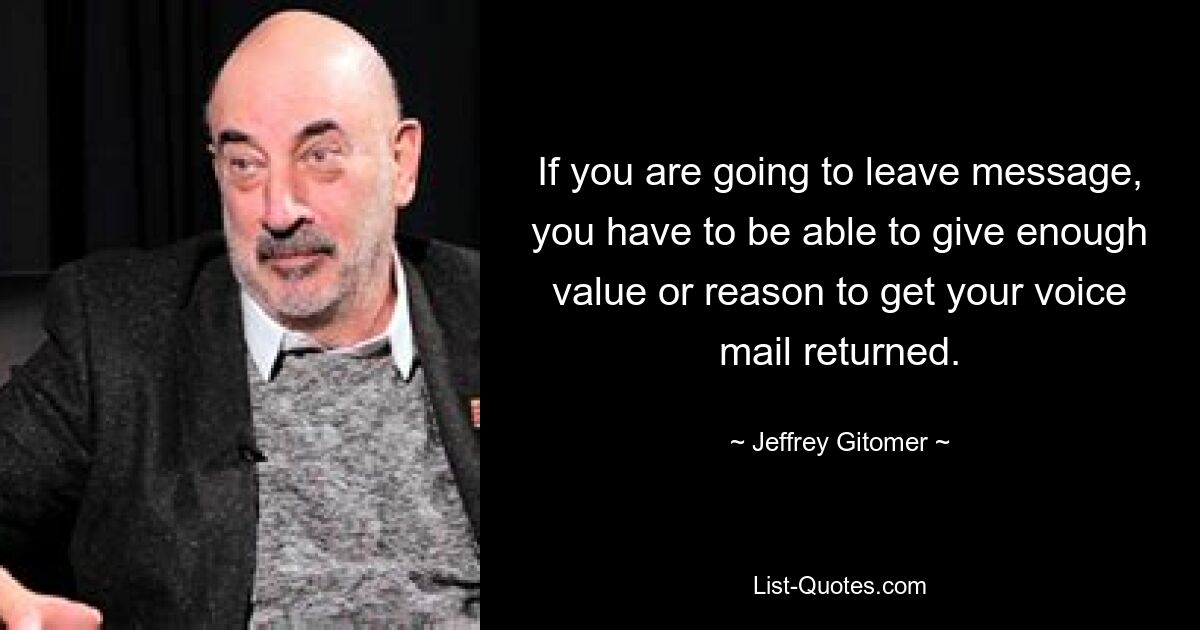 If you are going to leave message, you have to be able to give enough value or reason to get your voice mail returned. — © Jeffrey Gitomer