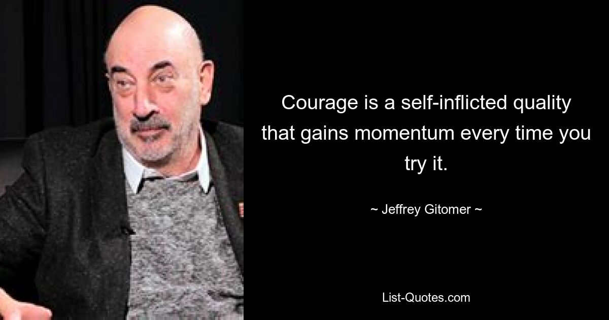 Courage is a self-inflicted quality that gains momentum every time you try it. — © Jeffrey Gitomer