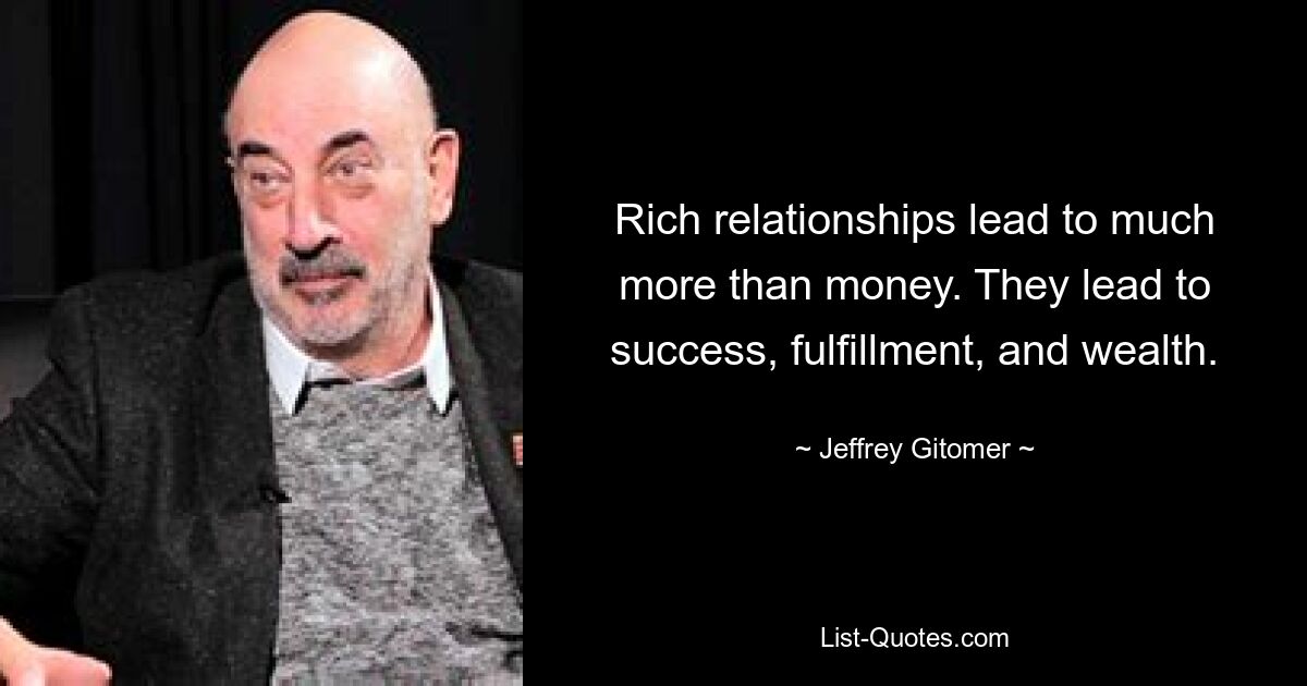 Rich relationships lead to much more than money. They lead to success, fulfillment, and wealth. — © Jeffrey Gitomer