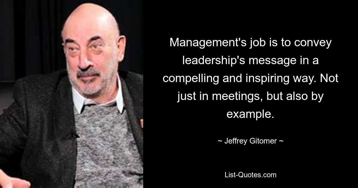 Management's job is to convey leadership's message in a compelling and inspiring way. Not just in meetings, but also by example. — © Jeffrey Gitomer