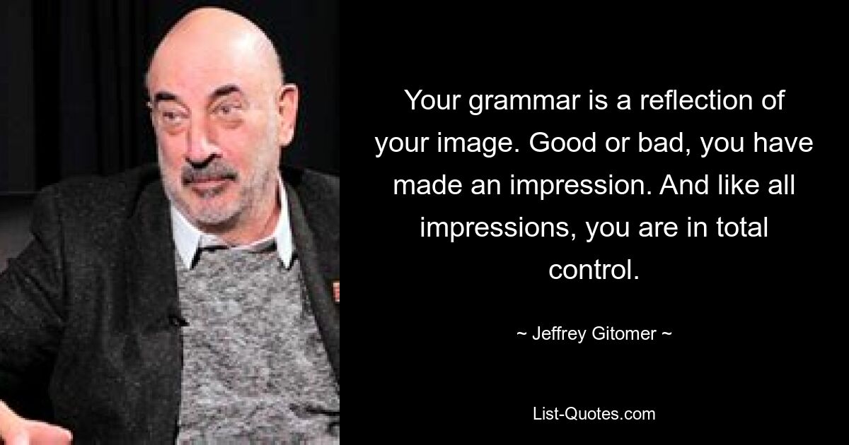 Your grammar is a reflection of your image. Good or bad, you have made an impression. And like all impressions, you are in total control. — © Jeffrey Gitomer