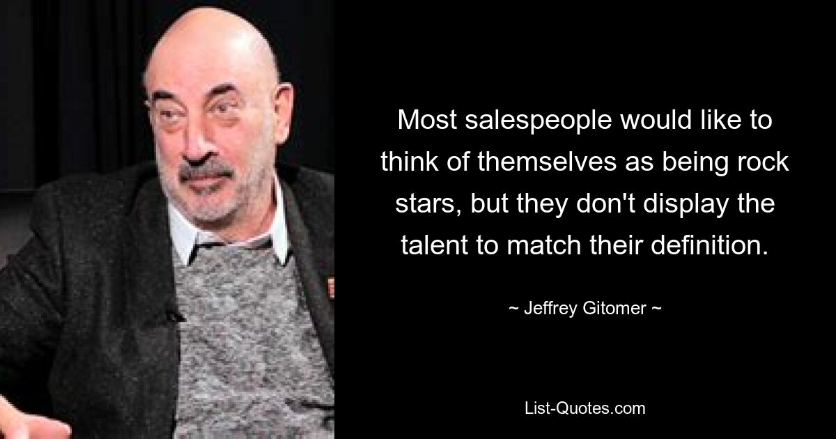 Most salespeople would like to think of themselves as being rock stars, but they don't display the talent to match their definition. — © Jeffrey Gitomer