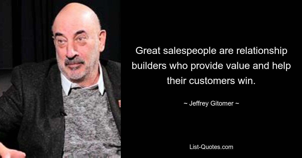 Great salespeople are relationship builders who provide value and help their customers win. — © Jeffrey Gitomer