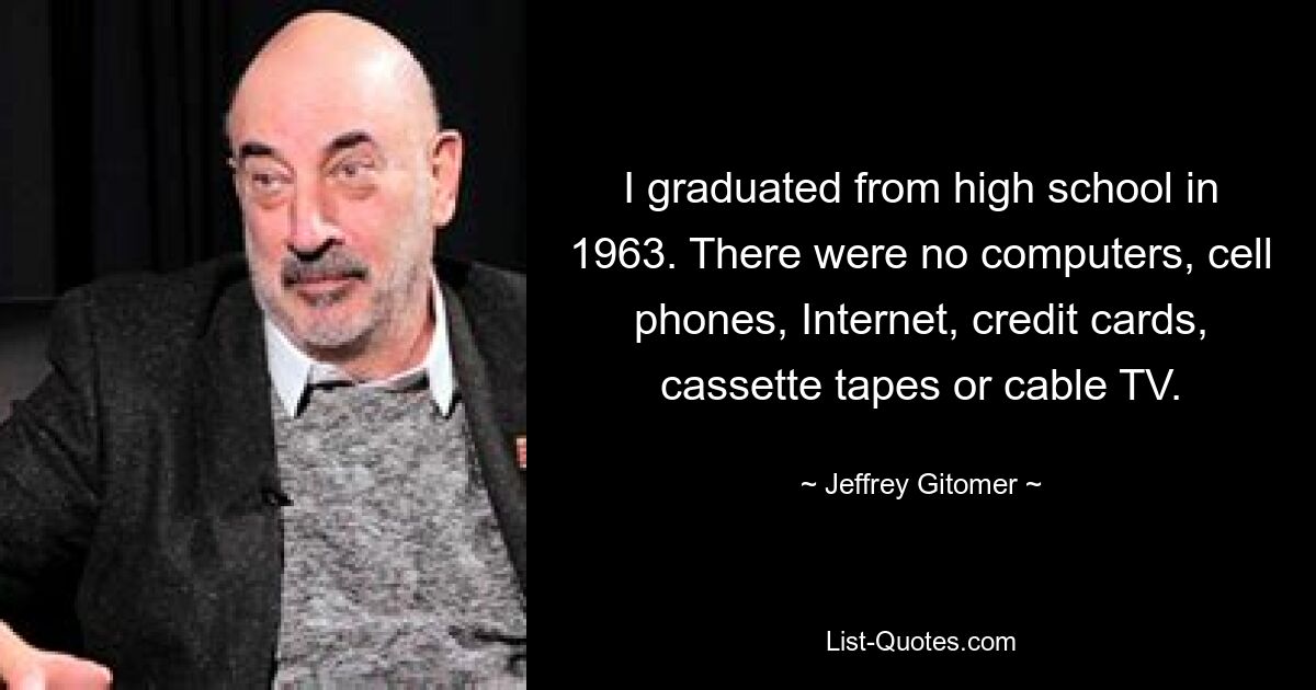 Я закончил среднюю школу в 1963 году. Не было компьютеров, сотовых телефонов, Интернета, кредитных карт, кассет и кабельного телевидения. — © Джеффри Гитомер 