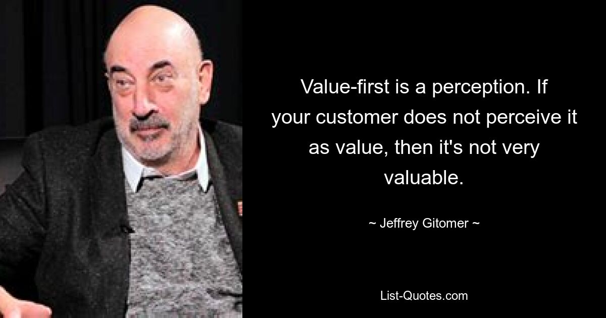 Value-first is a perception. If your customer does not perceive it as value, then it's not very valuable. — © Jeffrey Gitomer