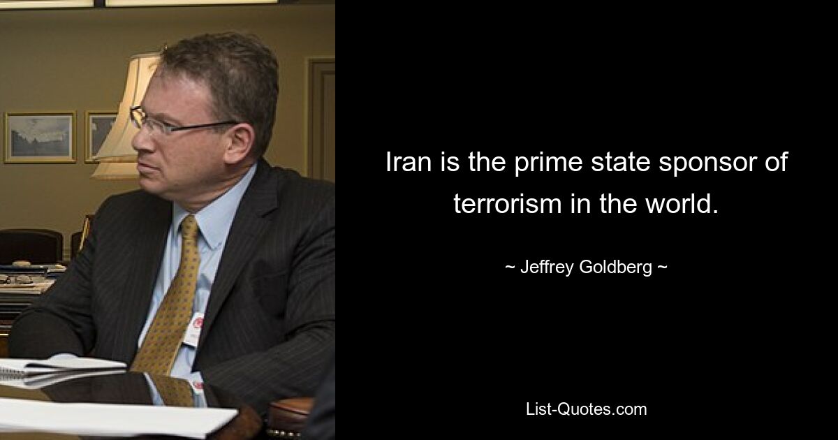 Iran is the prime state sponsor of terrorism in the world. — © Jeffrey Goldberg