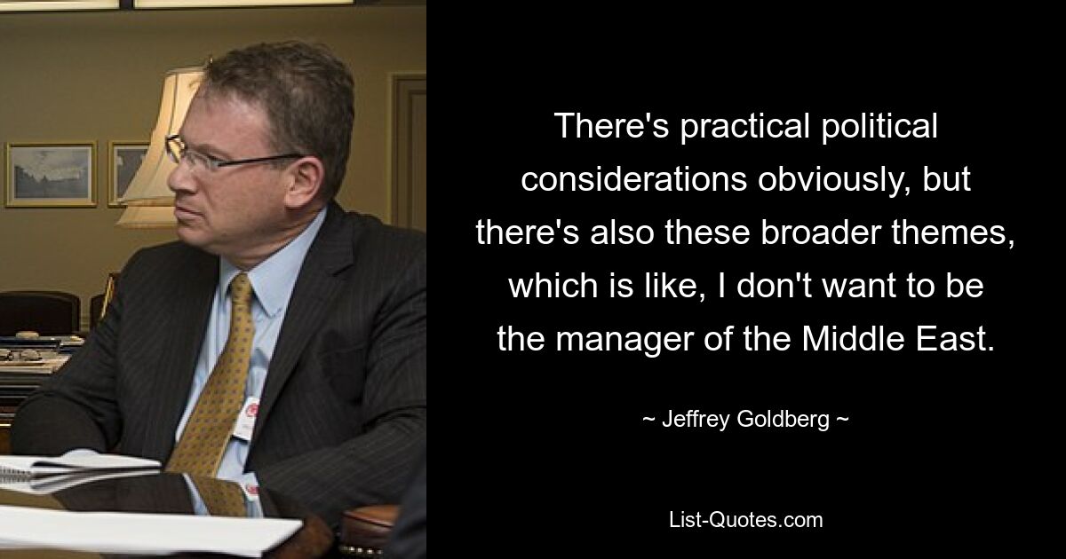 There's practical political considerations obviously, but there's also these broader themes, which is like, I don't want to be the manager of the Middle East. — © Jeffrey Goldberg