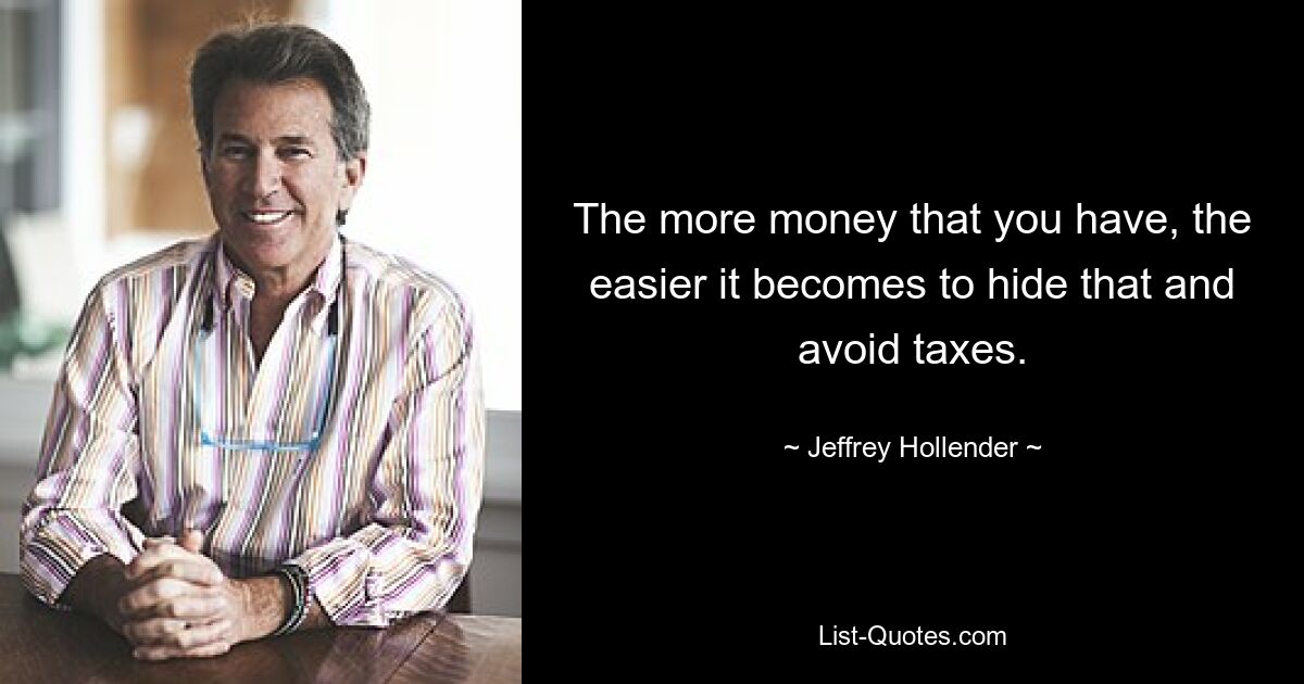 The more money that you have, the easier it becomes to hide that and avoid taxes. — © Jeffrey Hollender