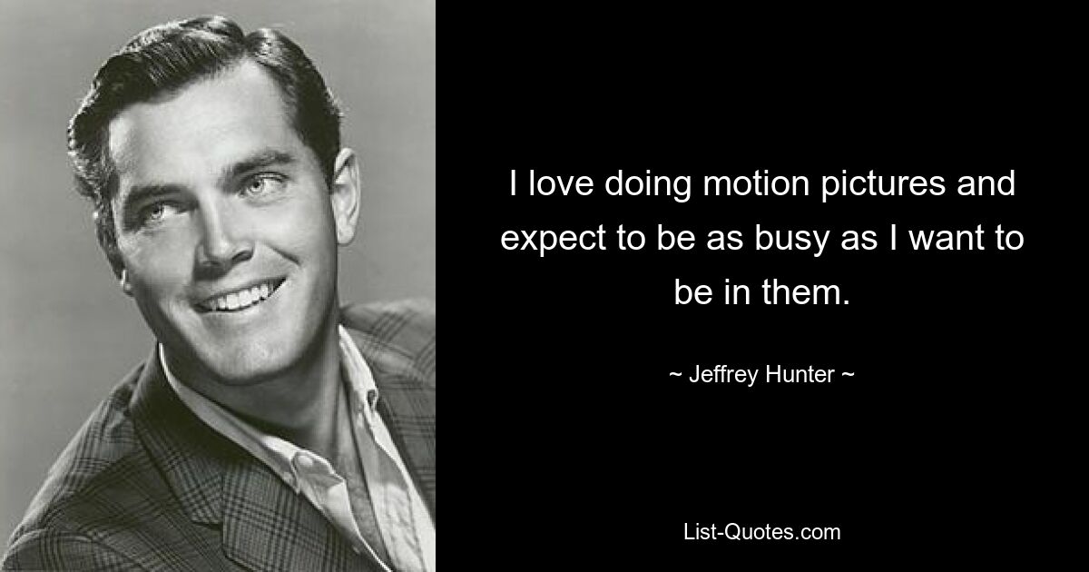 I love doing motion pictures and expect to be as busy as I want to be in them. — © Jeffrey Hunter