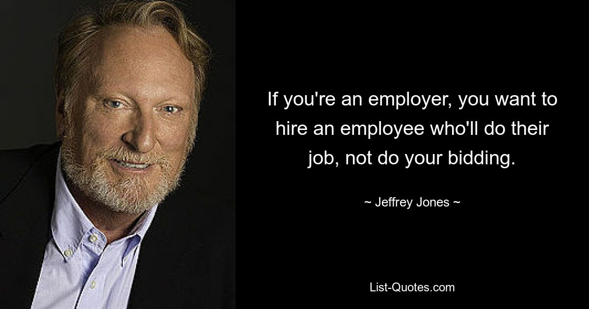 If you're an employer, you want to hire an employee who'll do their job, not do your bidding. — © Jeffrey Jones