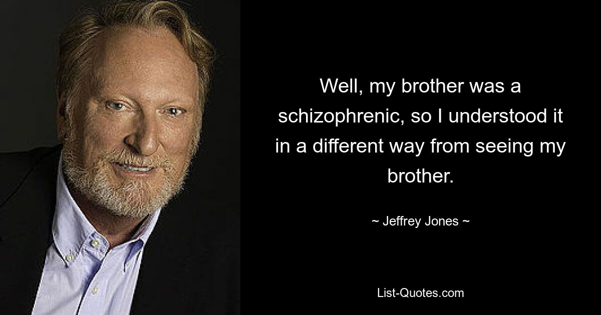 Well, my brother was a schizophrenic, so I understood it in a different way from seeing my brother. — © Jeffrey Jones