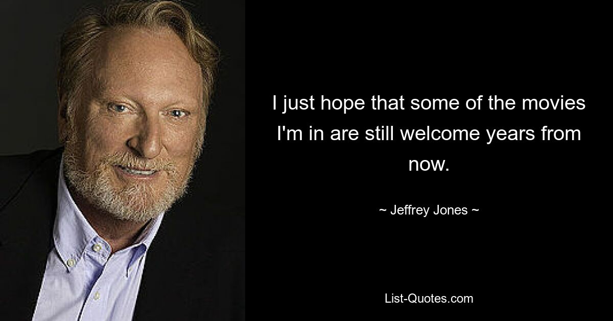 I just hope that some of the movies I'm in are still welcome years from now. — © Jeffrey Jones