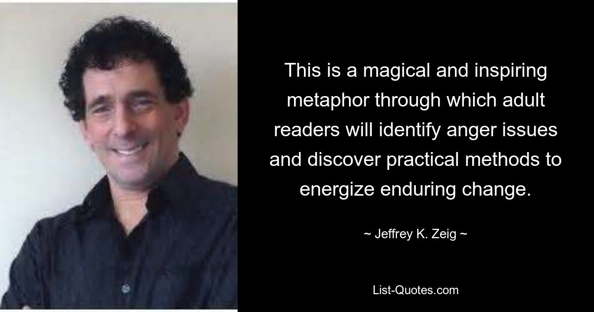 This is a magical and inspiring metaphor through which adult readers will identify anger issues and discover practical methods to energize enduring change. — © Jeffrey K. Zeig