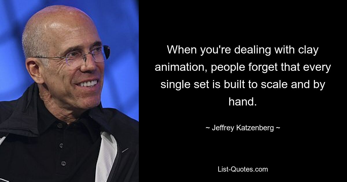 When you're dealing with clay animation, people forget that every single set is built to scale and by hand. — © Jeffrey Katzenberg