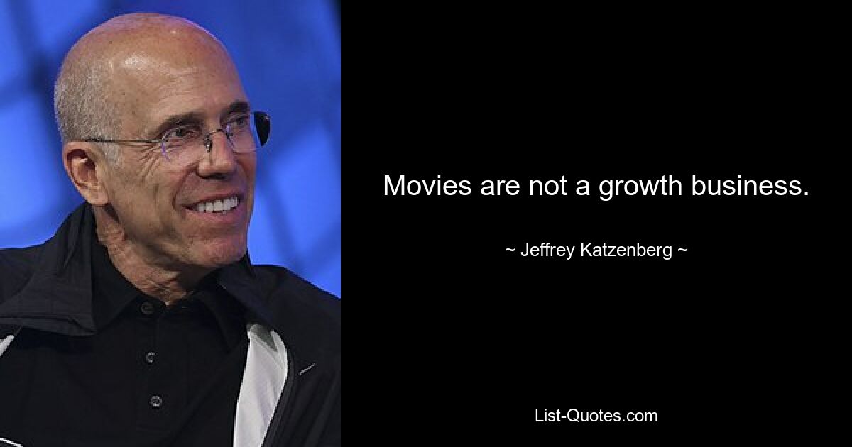 Movies are not a growth business. — © Jeffrey Katzenberg