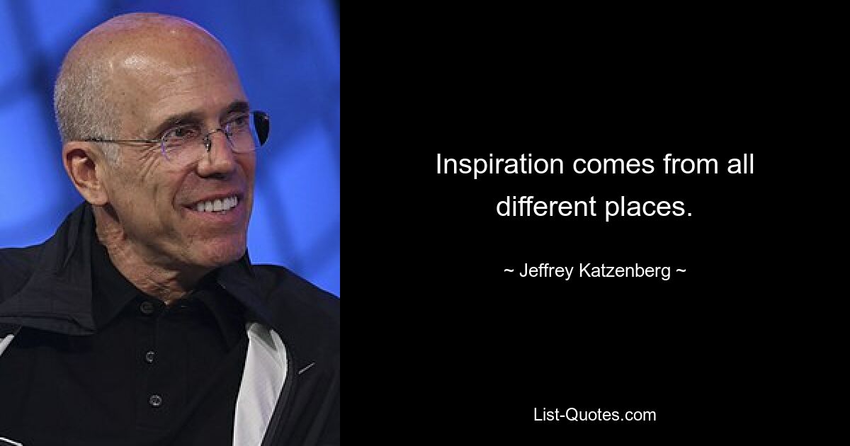 Inspiration comes from all different places. — © Jeffrey Katzenberg