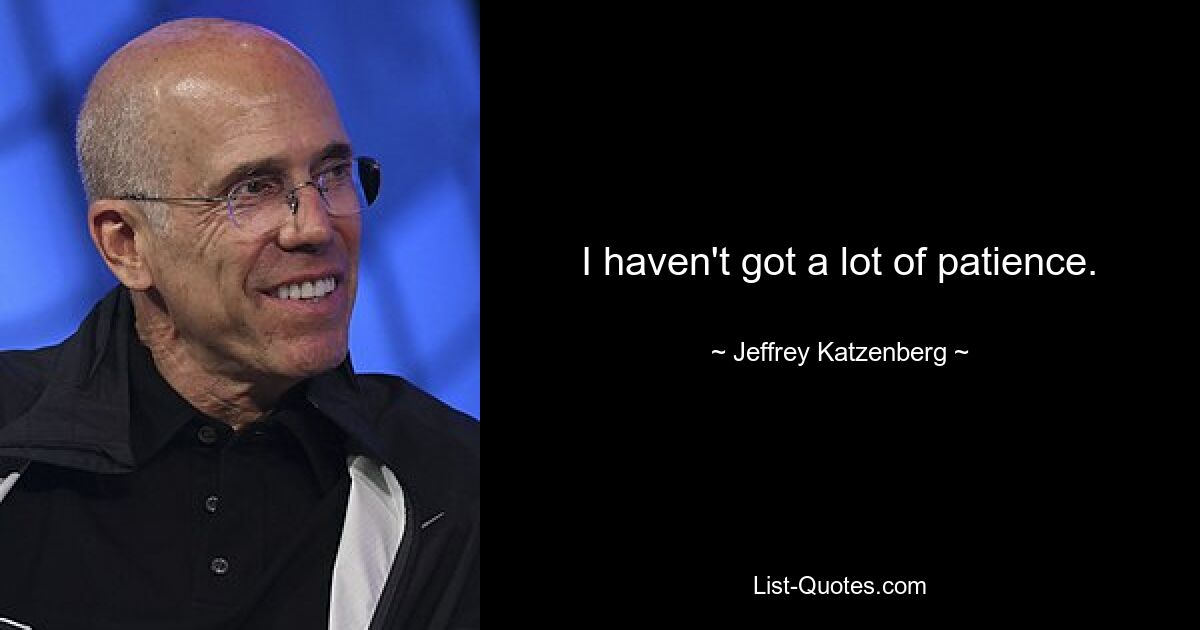 I haven't got a lot of patience. — © Jeffrey Katzenberg