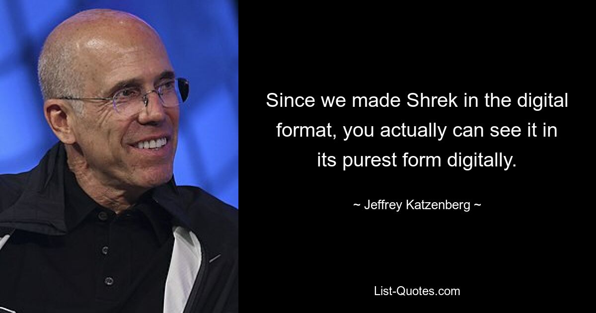 Since we made Shrek in the digital format, you actually can see it in its purest form digitally. — © Jeffrey Katzenberg