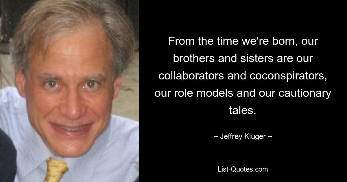 From the time we're born, our brothers and sisters are our collaborators and coconspirators, our role models and our cautionary tales. — © Jeffrey Kluger