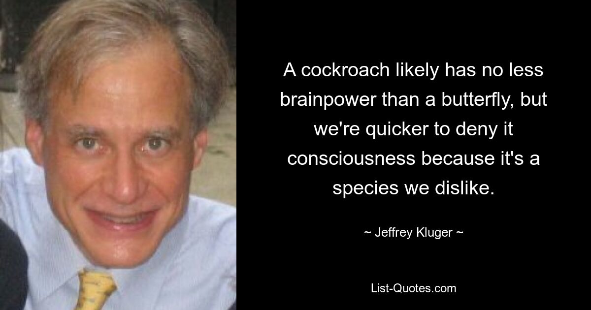 A cockroach likely has no less brainpower than a butterfly, but we're quicker to deny it consciousness because it's a species we dislike. — © Jeffrey Kluger