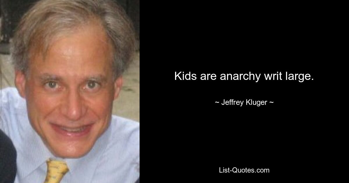 Kids are anarchy writ large. — © Jeffrey Kluger